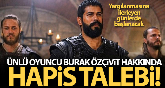 Oyuncu Burak Özçivit hakkında 4 yıl 1 ay hapis talebi